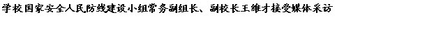 文本框: 学校国家安全人民防线建设小组常务副组长、副校长王维才接受媒体采访